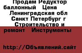 Продам Редуктор баллонный › Цена ­ 1 600 - Ленинградская обл., Санкт-Петербург г. Строительство и ремонт » Инструменты   